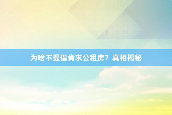 为啥不提倡肯求公租房?真相揭秘