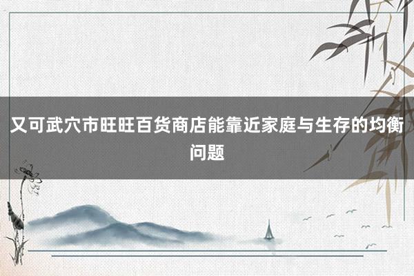 又可武穴市旺旺百货商店能靠近家庭与生存的均衡问题